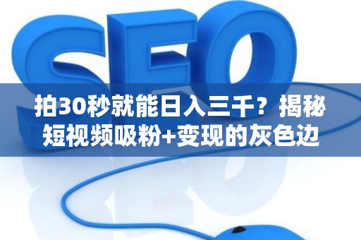 拍30秒就能日入三千？揭秘短视频吸粉+变现的灰色边界